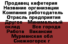 Продавец кафетерия › Название организации ­ Компания-работодатель › Отрасль предприятия ­ Другое › Минимальный оклад ­ 1 - Все города Работа » Вакансии   . Мурманская обл.,Снежногорск г.